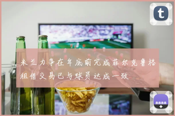 米兰力争在年底前完成菲尔克鲁格租借交易已与球员达成一致