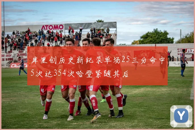 库里创历史新纪录单场25三分命中5次达354次哈登紧随其后