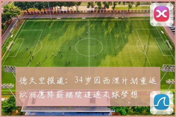 德天空报道：34岁因西涅计划重返欧洲愿降薪继续追逐足球梦想