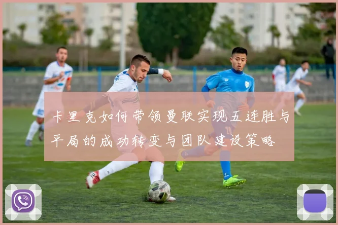 卡里克如何带领曼联实现五连胜与平局的成功转变与团队建设策略