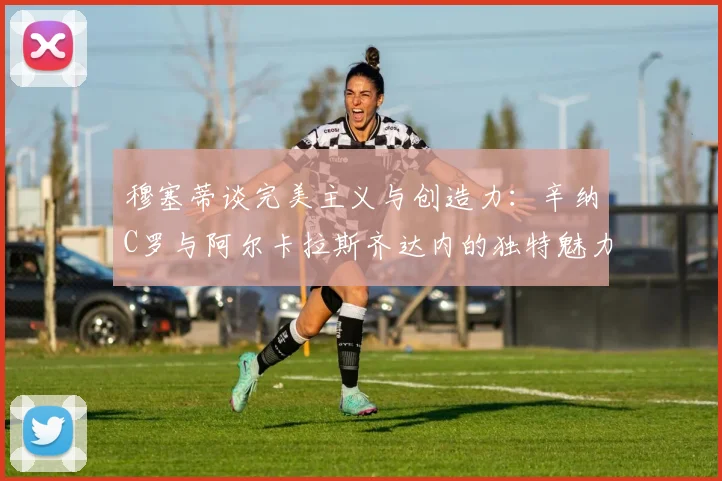 穆塞蒂谈完美主义与创造力：辛纳C罗与阿尔卡拉斯齐达内的独特魅力