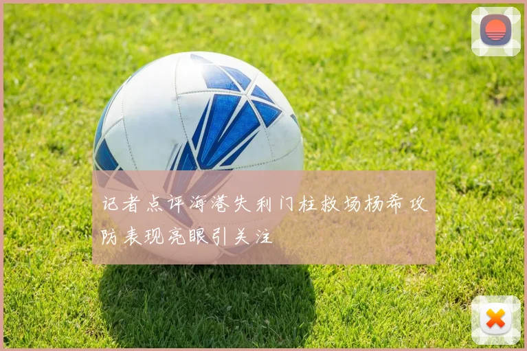 记者点评海港失利门柱救场杨希攻防表现亮眼引关注