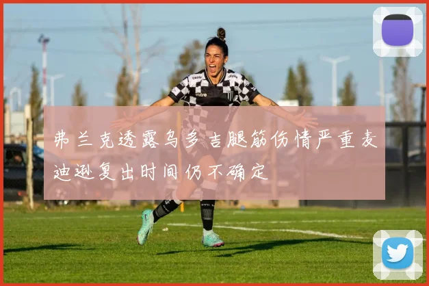 弗兰克透露乌多吉腿筋伤情严重麦迪逊复出时间仍不确定