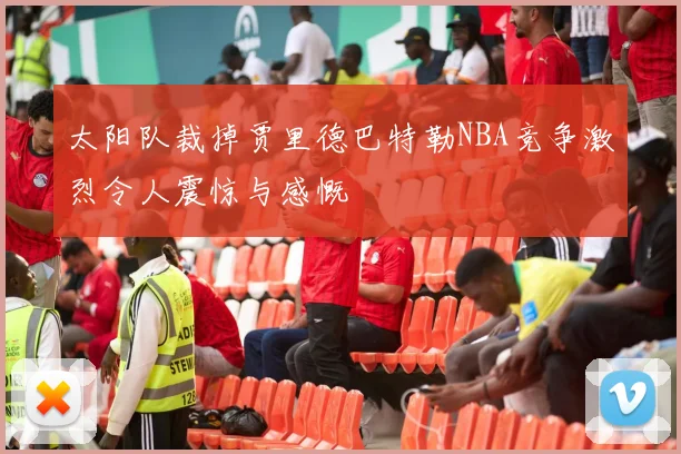 太阳队裁掉贾里德巴特勒NBA竞争激烈令人震惊与感慨
