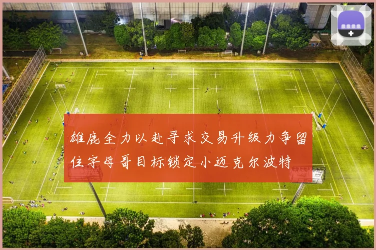 雄鹿全力以赴寻求交易升级力争留住字母哥目标锁定小迈克尔波特