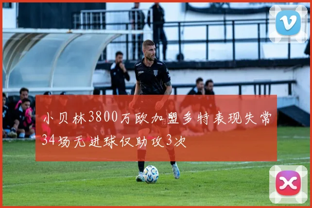 小贝林3800万欧加盟多特表现失常34场无进球仅助攻3次