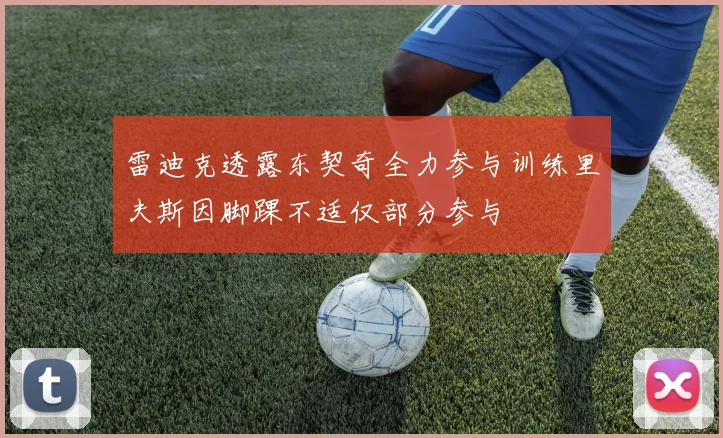 雷迪克透露东契奇全力参与训练里夫斯因脚踝不适仅部分参与
