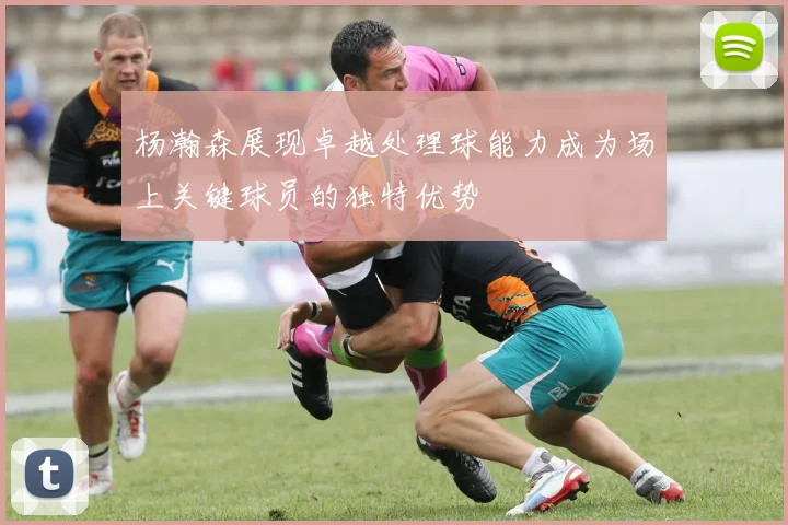 杨瀚森展现卓越处理球能力成为场上关键球员的独特优势