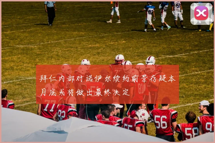拜仁内部对诺伊尔续约前景存疑本月底或将做出最终决定