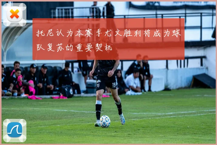 托尼认为本赛季尤文胜利将成为球队复苏的重要契机