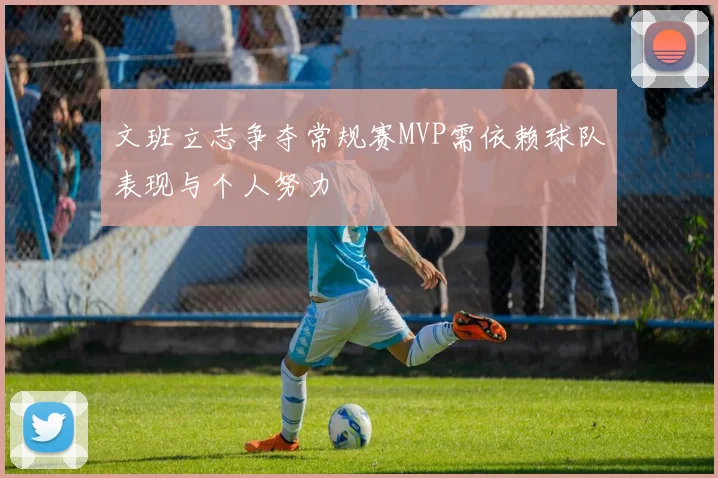 文班立志争夺常规赛MVP需依赖球队表现与个人努力