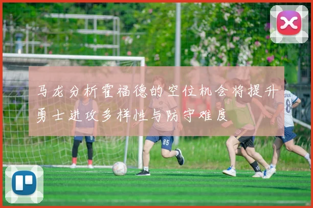 马龙分析霍福德的空位机会将提升勇士进攻多样性与防守难度