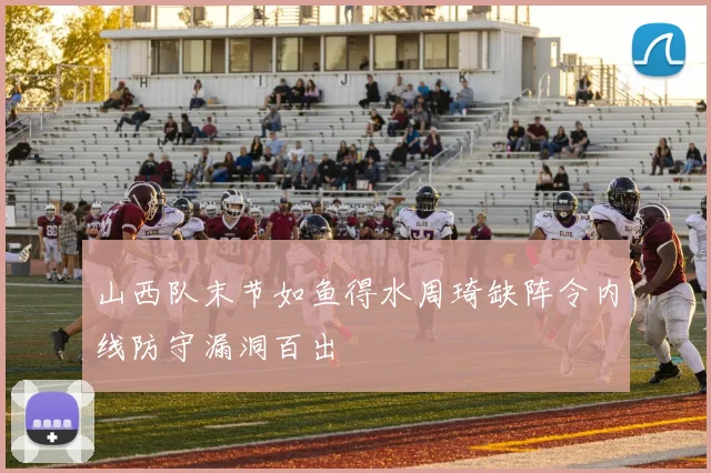 山西队末节如鱼得水周琦缺阵令内线防守漏洞百出