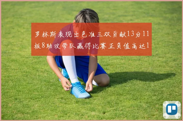 罗林斯表现出色准三双贡献13分11板8助攻带队赢得比赛正负值高达11