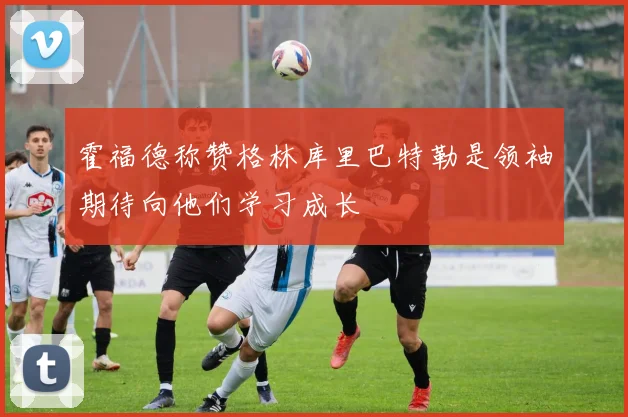 霍福德称赞格林库里巴特勒是领袖期待向他们学习成长