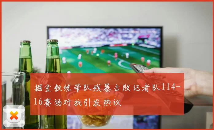 掘金教练带队残暴击败记者队114-16赛场对抗引发热议