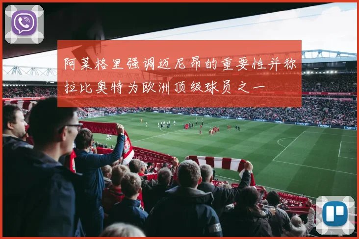 阿莱格里强调迈尼昂的重要性并称拉比奥特为欧洲顶级球员之一