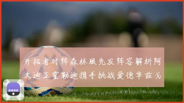 开拓者对阵森林狼先发阵容解析阿夫迪亚霍勒迪携手挑战爱德华兹戈贝尔