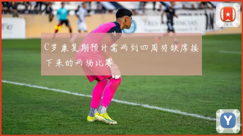 C罗康复期预计需两到四周将缺席接下来的两场比赛