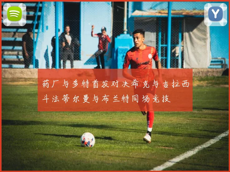 药厂与多特首发对决希克与吉拉西斗法蒂尔曼与布兰特同场竞技