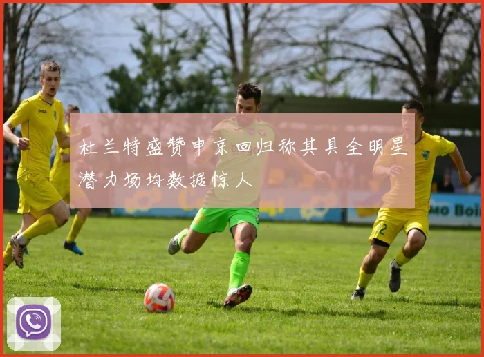 杜兰特盛赞申京回归称其具全明星潜力场均数据惊人
