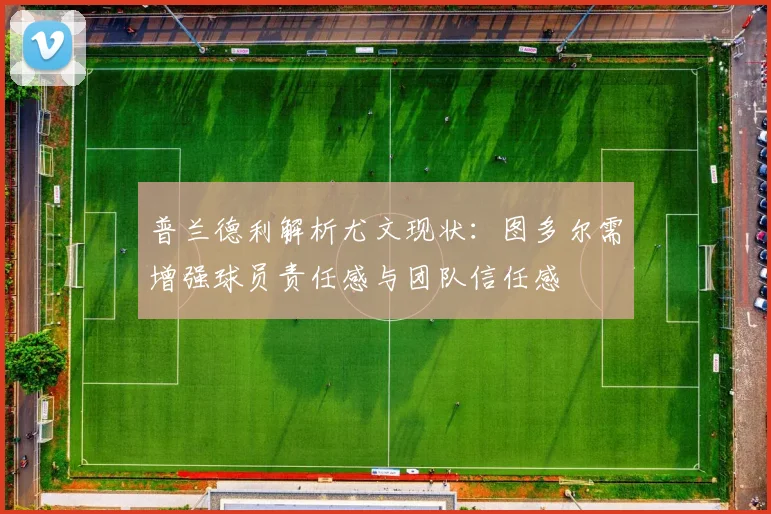 普兰德利解析尤文现状：图多尔需增强球员责任感与团队信任感