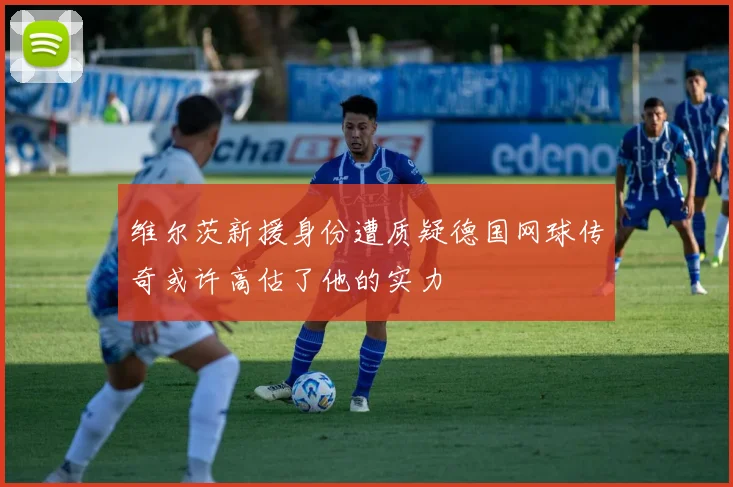 维尔茨新援身份遭质疑德国网球传奇或许高估了他的实力