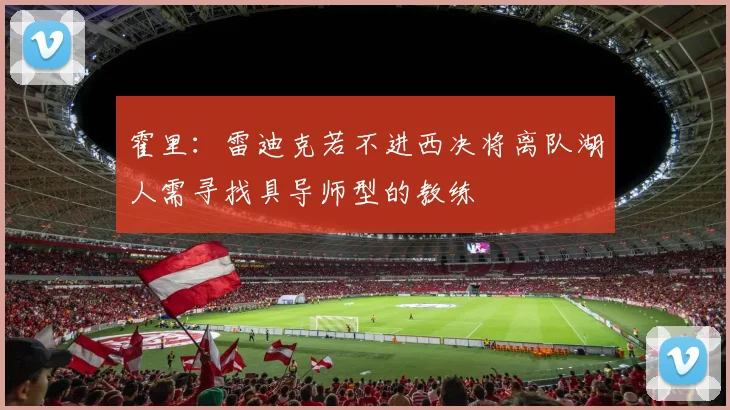 霍里：雷迪克若不进西决将离队湖人需寻找具导师型的教练