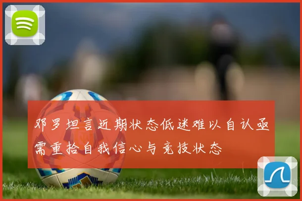 邓罗坦言近期状态低迷难以自认亟需重拾自我信心与竞技状态
