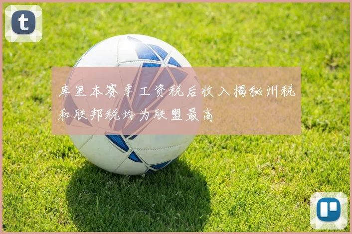 库里本赛季工资税后收入揭秘州税和联邦税均为联盟最高
