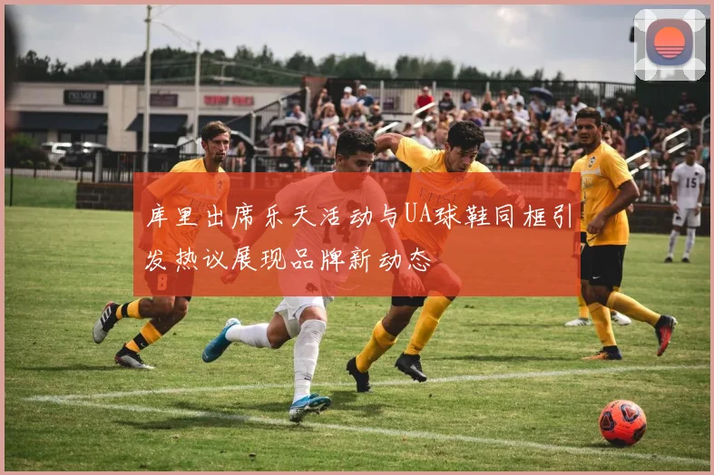 库里出席乐天活动与UA球鞋同框引发热议展现品牌新动态