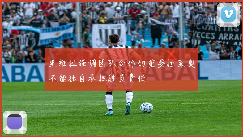 里维拉强调团队合作的重要性莱奥不能独自承担胜负责任