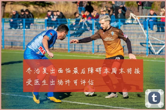 乔治复出面临最后障碍本周末将接受医生出场许可评估