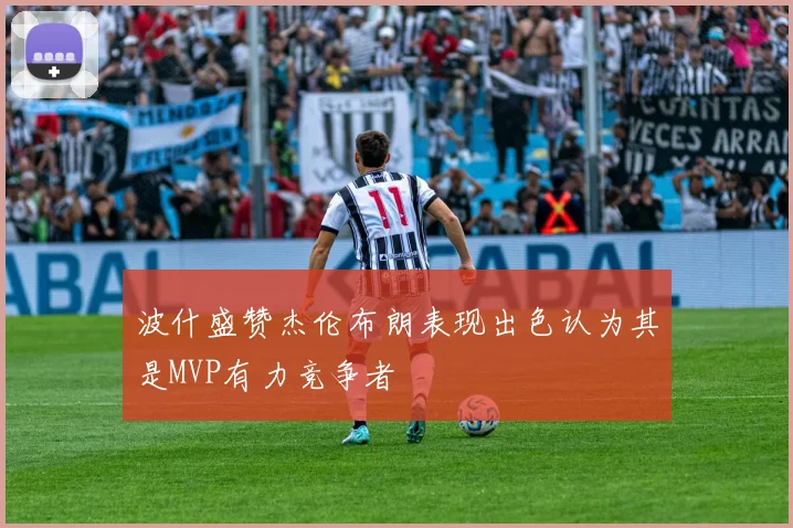 波什盛赞杰伦布朗表现出色认为其是MVP有力竞争者