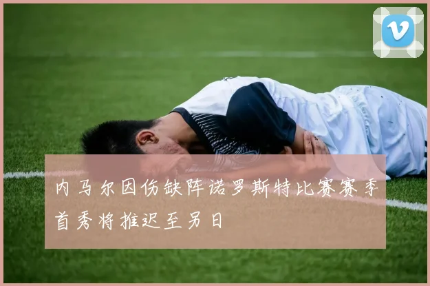 内马尔因伤缺阵诺罗斯特比赛赛季首秀将推迟至另日