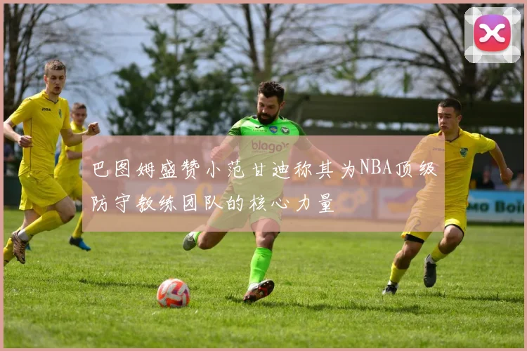 巴图姆盛赞小范甘迪称其为NBA顶级防守教练团队的核心力量