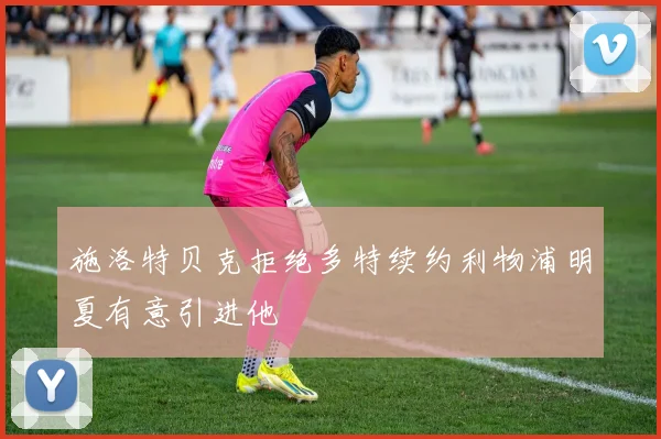施洛特贝克拒绝多特续约利物浦明夏有意引进他