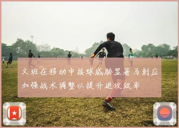 文班在移动中接球威胁显著马刺应加强战术调整以提升进攻效率