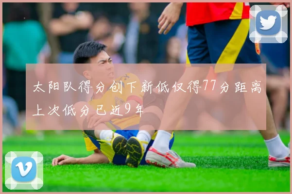 太阳队得分创下新低仅得77分距离上次低分已近9年