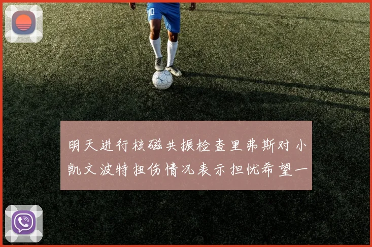 明天进行核磁共振检查里弗斯对小凯文波特扭伤情况表示担忧希望一切顺利