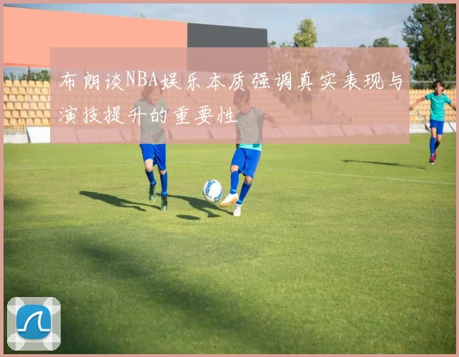 布朗谈NBA娱乐本质强调真实表现与演技提升的重要性