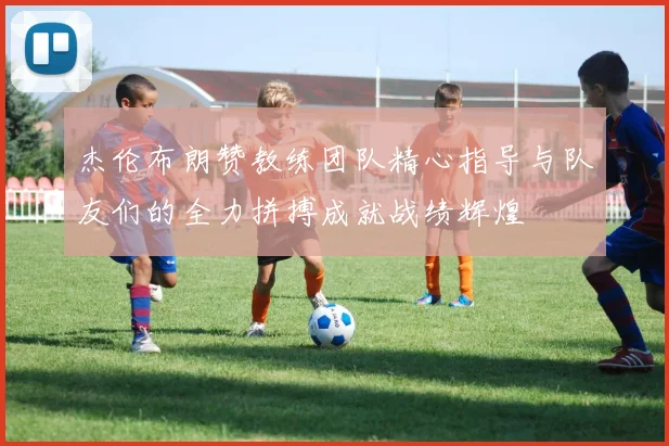 杰伦布朗赞教练团队精心指导与队友们的全力拼搏成就战绩辉煌