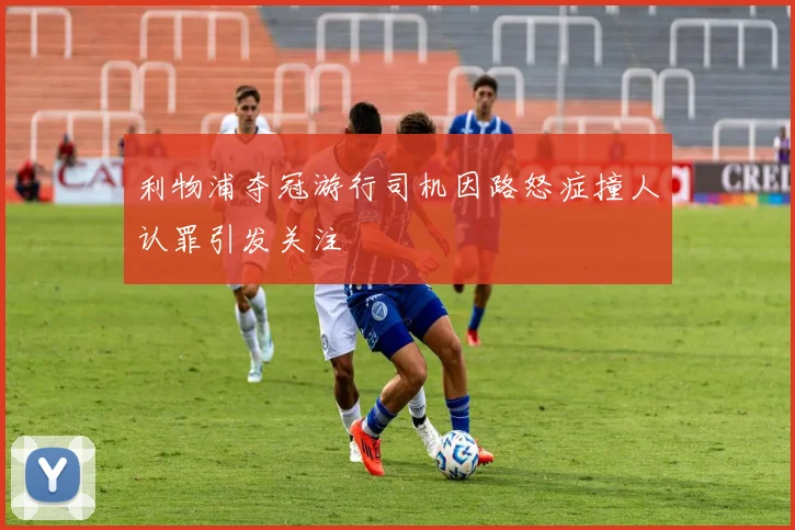 利物浦夺冠游行司机因路怒症撞人认罪引发关注