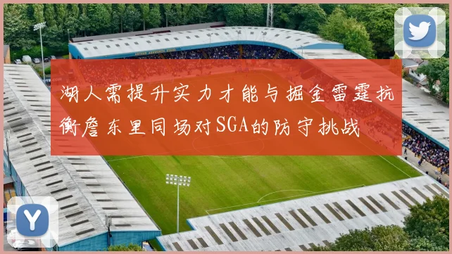 湖人需提升实力才能与掘金雷霆抗衡詹东里同场对SGA的防守挑战