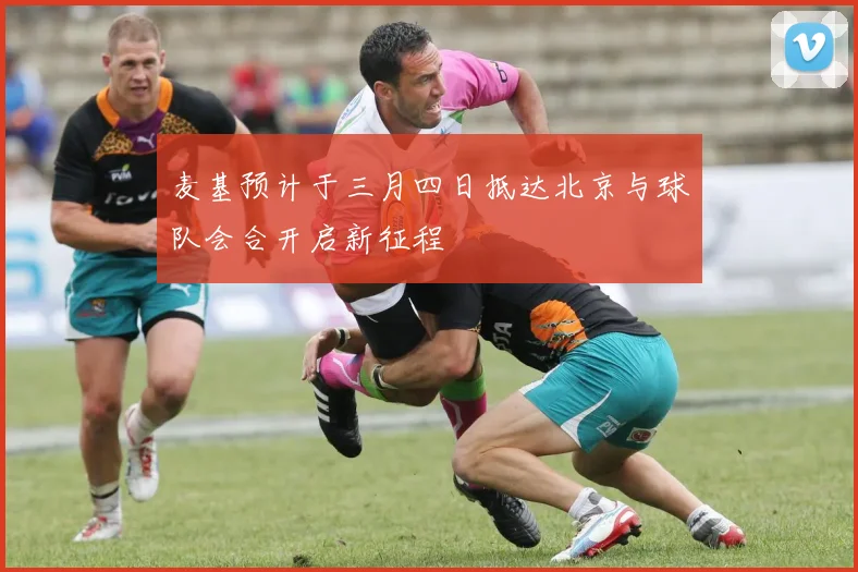 麦基预计于三月四日抵达北京与球队会合开启新征程