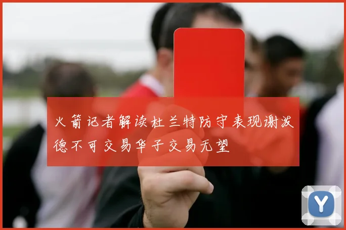 火箭记者解读杜兰特防守表现谢泼德不可交易华子交易无望