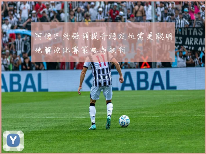 阿德巴约强调提升稳定性需更聪明地解读比赛策略与执行