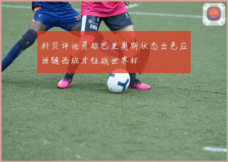 科贝评论员称巴里奥斯状态出色应该随西班牙征战世界杯