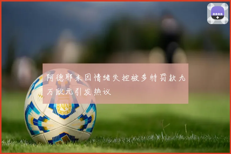 阿德耶米因情绪失控被多特罚款九万欧元引发热议